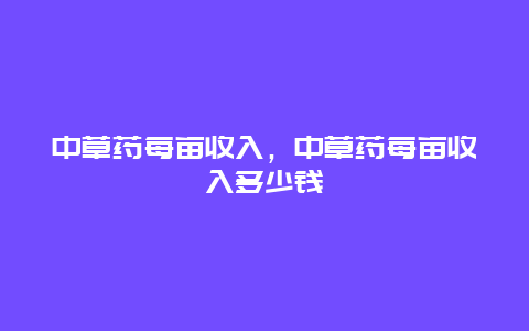 中草药每亩收入，中草药每亩收入多少钱