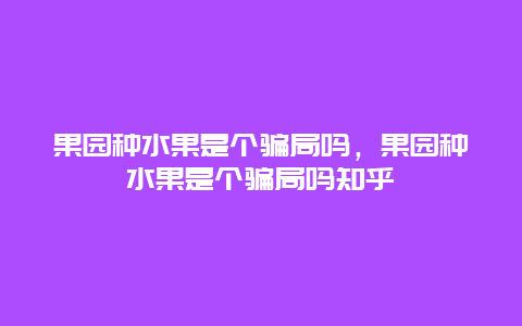 果园种水果是个骗局吗，果园种水果是个骗局吗知乎