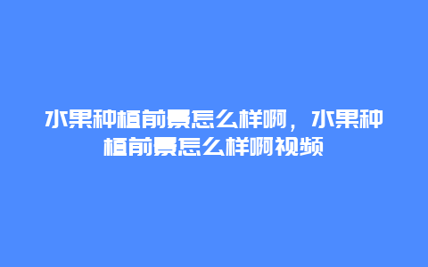 水果种植前景怎么样啊，水果种植前景怎么样啊视频