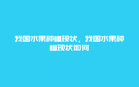 我国水果种植现状，我国水果种植现状如何