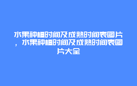 水果种植时间及成熟时间表图片，水果种植时间及成熟时间表图片大全