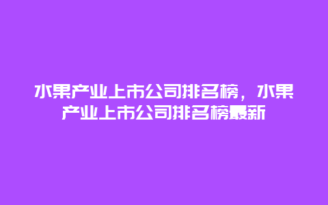 水果产业上市公司排名榜，水果产业上市公司排名榜最新