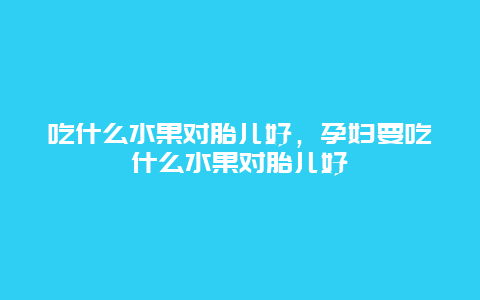 吃什么水果对胎儿好，孕妇要吃什么水果对胎儿好