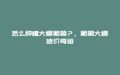 怎么种植大棚葡萄？，葡萄大棚造价每亩