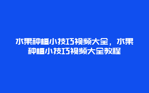 水果种植小技巧视频大全，水果种植小技巧视频大全教程