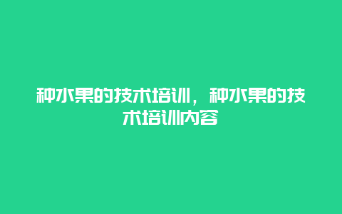 种水果的技术培训，种水果的技术培训内容