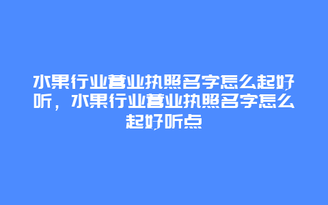 水果行业营业执照名字怎么起好听，水果行业营业执照名字怎么起好听点