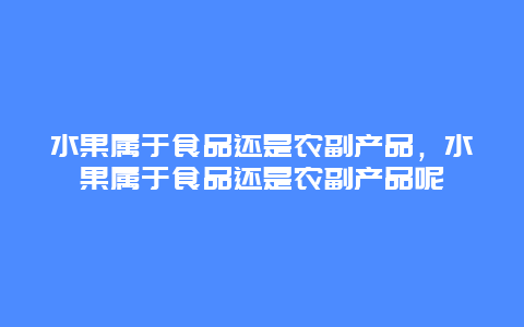 水果属于食品还是农副产品，水果属于食品还是农副产品呢