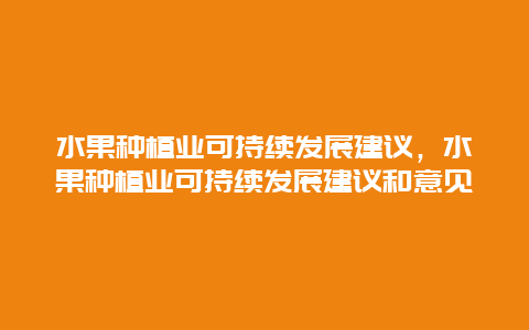 水果种植业可持续发展建议，水果种植业可持续发展建议和意见