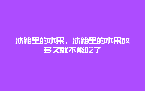 冰箱里的水果，冰箱里的水果放多久就不能吃了