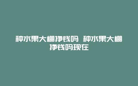 种水果大棚挣钱吗 种水果大棚挣钱吗现在