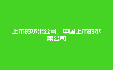 上市的水果公司，中国上市的水果公司