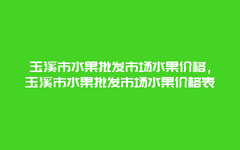 玉溪市水果批发市场水果价格，玉溪市水果批发市场水果价格表