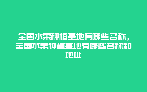 全国水果种植基地有哪些名称，全国水果种植基地有哪些名称和地址