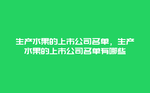 生产水果的上市公司名单，生产水果的上市公司名单有哪些