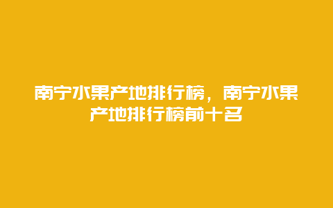 南宁水果产地排行榜，南宁水果产地排行榜前十名