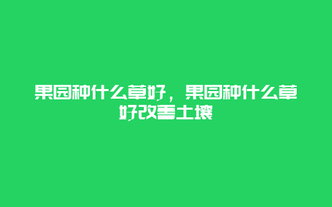 果园种什么草好，果园种什么草好改善土壤