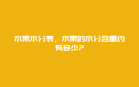 水果水分表，水果的水分含量约有多少?