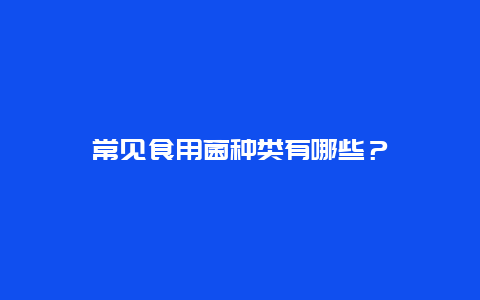 常见食用菌种类有哪些？