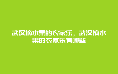 武汉摘水果的农家乐，武汉摘水果的农家乐有哪些