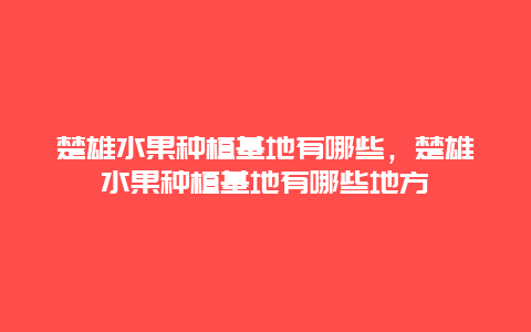 楚雄水果种植基地有哪些，楚雄水果种植基地有哪些地方