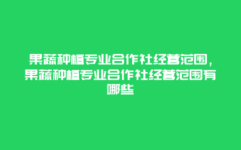 果蔬种植专业合作社经营范围，果蔬种植专业合作社经营范围有哪些