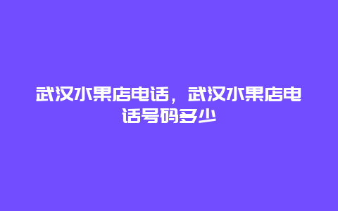 武汉水果店电话，武汉水果店电话号码多少