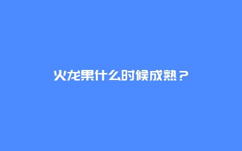 火龙果什么时候成熟？