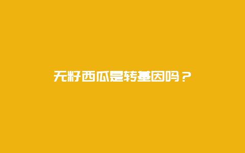 无籽西瓜是转基因吗？