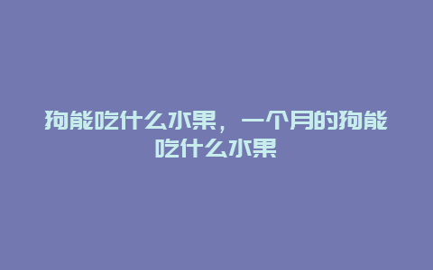 狗能吃什么水果，一个月的狗能吃什么水果