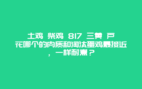 土鸡 柴鸡 817 三黄 芦花哪个的肉质和淘汰蛋鸡最接近，一样耐煮？