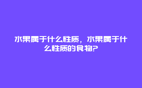 水果属于什么性质，水果属于什么性质的食物?