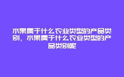 水果属于什么农业类型的产品类别，水果属于什么农业类型的产品类别呢