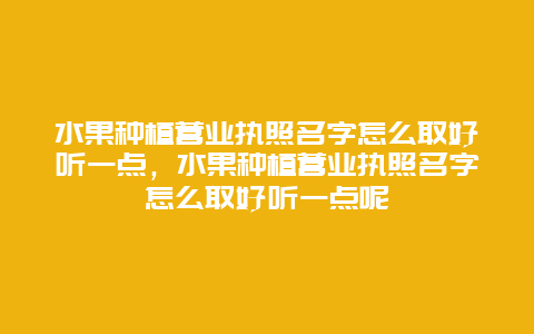 水果种植营业执照名字怎么取好听一点，水果种植营业执照名字怎么取好听一点呢