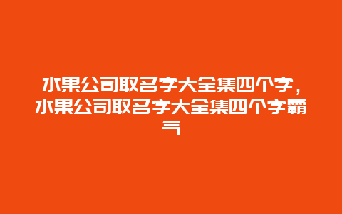 水果公司取名字大全集四个字，水果公司取名字大全集四个字霸气