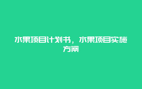 水果项目计划书，水果项目实施方案