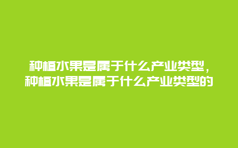 种植水果是属于什么产业类型，种植水果是属于什么产业类型的