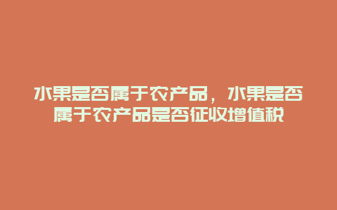 水果是否属于农产品，水果是否属于农产品是否征收增值税