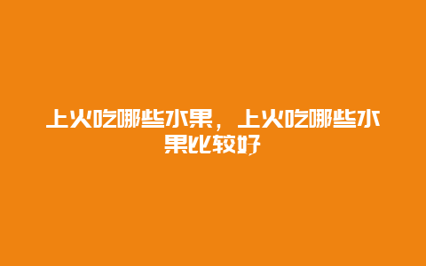 上火吃哪些水果，上火吃哪些水果比较好