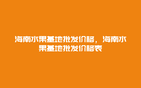 海南水果基地批发价格，海南水果基地批发价格表