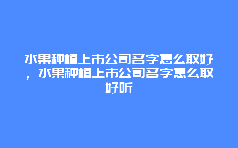 水果种植上市公司名字怎么取好，水果种植上市公司名字怎么取好听