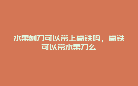 水果刨刀可以带上高铁吗，高铁可以带水果刀么