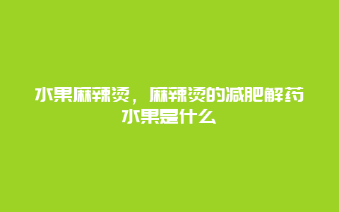 水果麻辣烫，麻辣烫的减肥解药水果是什么