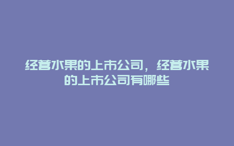 经营水果的上市公司，经营水果的上市公司有哪些