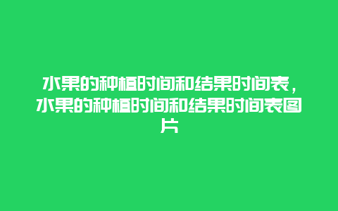 水果的种植时间和结果时间表，水果的种植时间和结果时间表图片