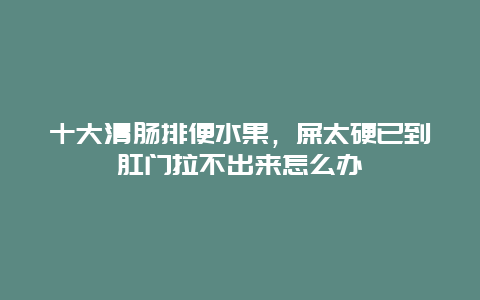 十大清肠排便水果，屎太硬已到肛门拉不出来怎么办