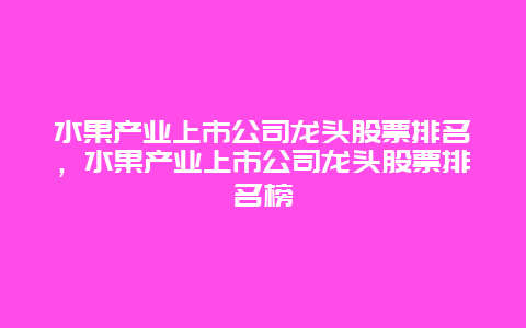 水果产业上市公司龙头股票排名，水果产业上市公司龙头股票排名榜