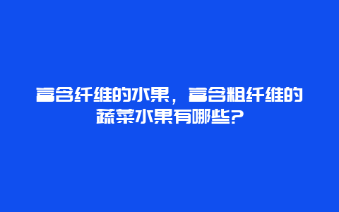 富含纤维的水果，富含粗纤维的蔬菜水果有哪些?