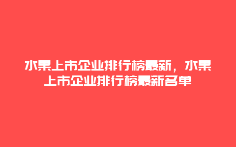 水果上市企业排行榜最新，水果上市企业排行榜最新名单