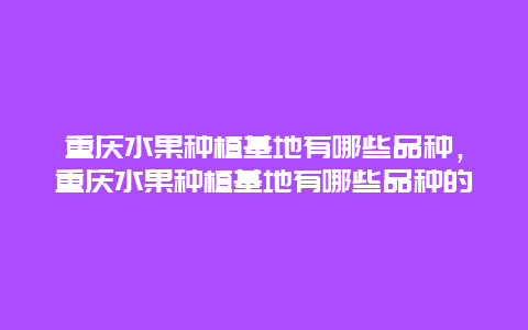 重庆水果种植基地有哪些品种，重庆水果种植基地有哪些品种的